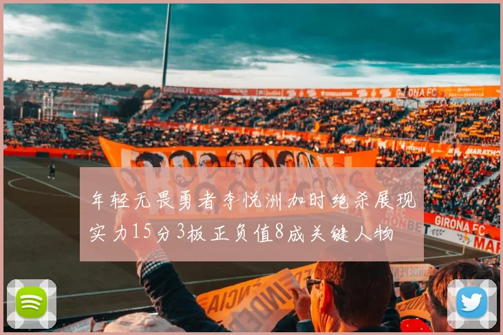 年轻无畏勇者李悦洲加时绝杀展现实力15分3板正负值8成关键人物