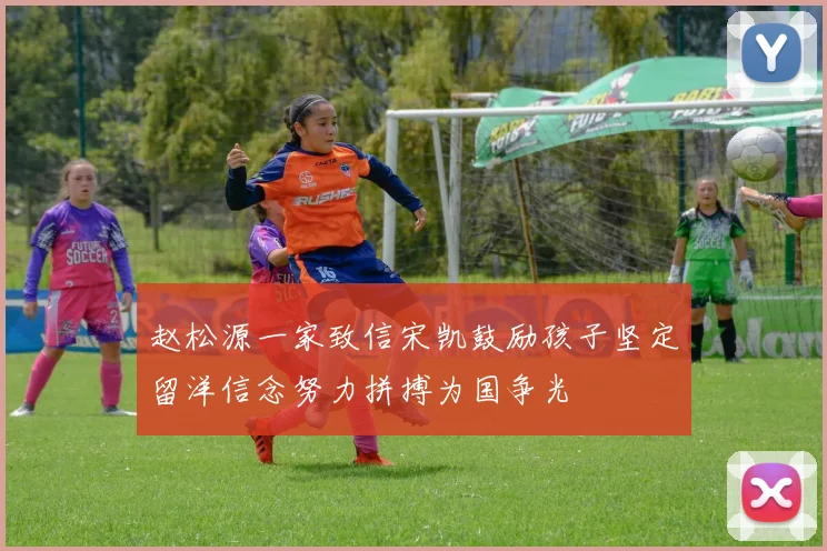 赵松源一家致信宋凯鼓励孩子坚定留洋信念努力拼搏为国争光