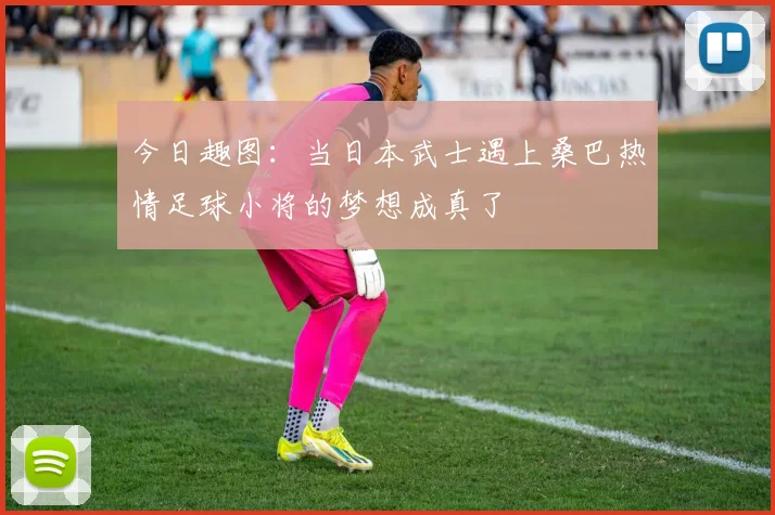 今日趣图：当日本武士遇上桑巴热情足球小将的梦想成真了