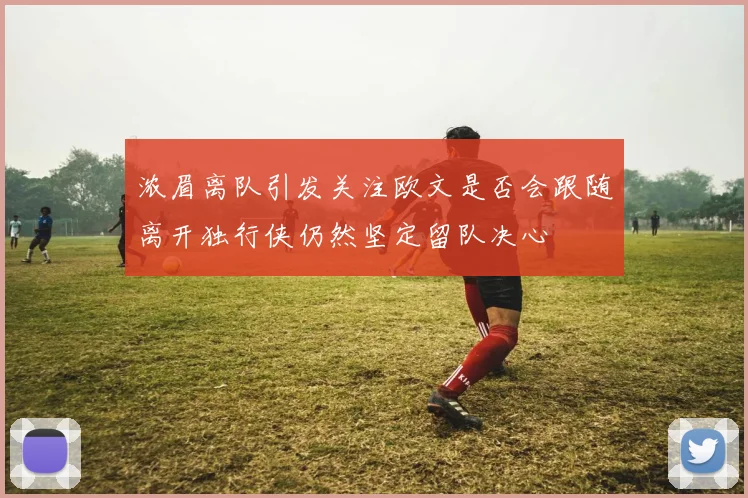浓眉离队引发关注欧文是否会跟随离开独行侠仍然坚定留队决心