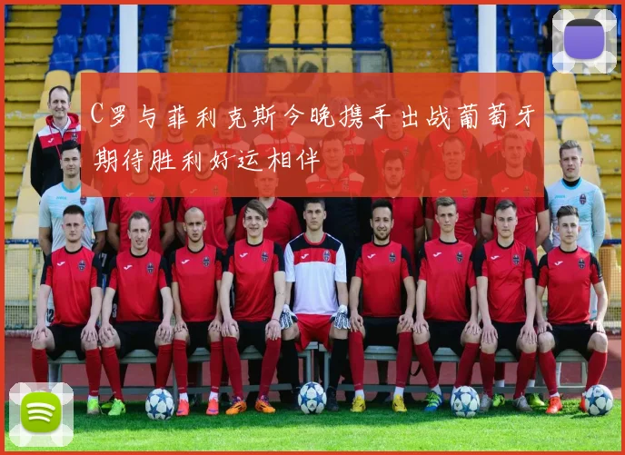 C罗与菲利克斯今晚携手出战葡萄牙期待胜利好运相伴