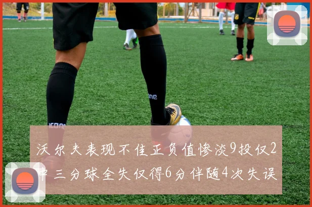 沃尔夫表现不佳正负值惨淡9投仅2中三分球全失仅得6分伴随4次失误
