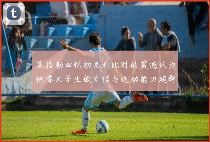 莱格勒回忆初见科比时的震撼认为他像大学生般自信与运动能力超群