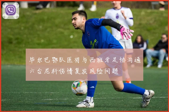 毕尔巴鄂队医将与西班牙足协沟通六台尼科伤情复发风险问题