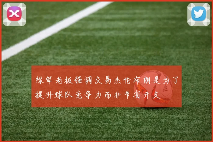 绿军老板强调交易杰伦布朗是为了提升球队竞争力而非节省开支