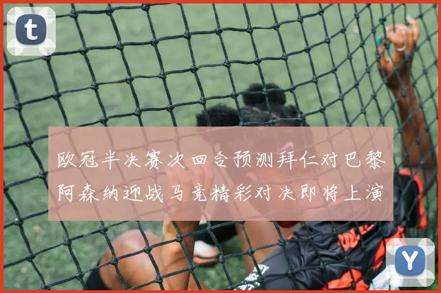 欧冠半决赛次回合预测拜仁对巴黎阿森纳迎战马竞精彩对决即将上演