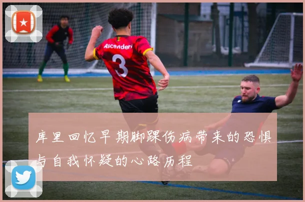 库里回忆早期脚踝伤病带来的恐惧与自我怀疑的心路历程