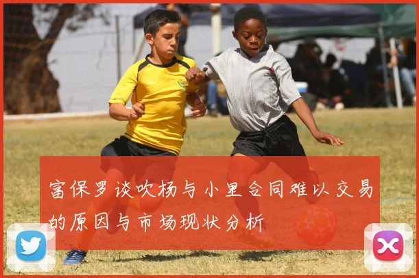 富保罗谈吹杨与小里合同难以交易的原因与市场现状分析