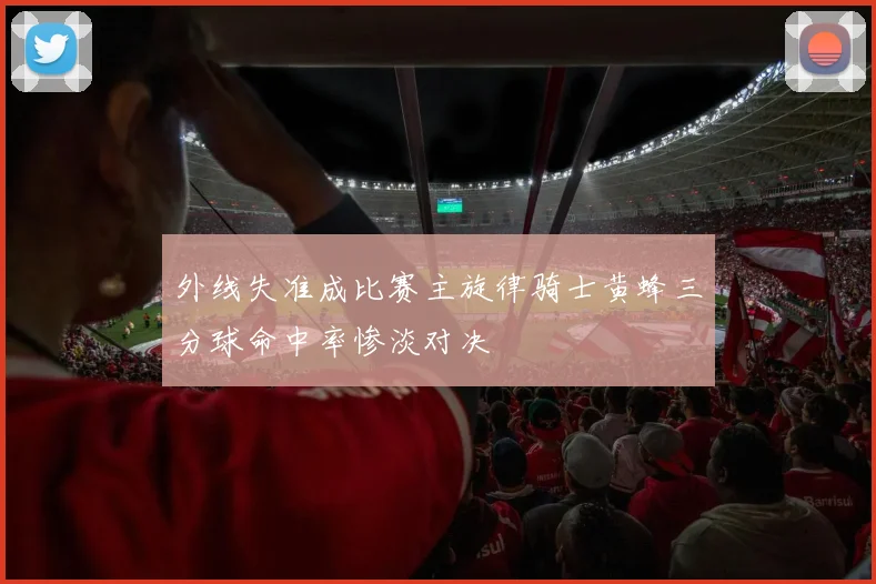 外线失准成比赛主旋律骑士黄蜂三分球命中率惨淡对决
