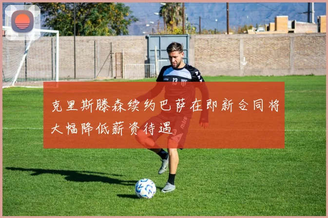 克里斯滕森续约巴萨在即新合同将大幅降低薪资待遇