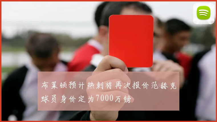布莱顿预计热刺将再次报价范赫克球员身价定为7000万镑