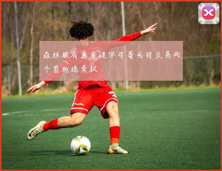森林狼有意重追字母哥或将交易两个首轮选秀权