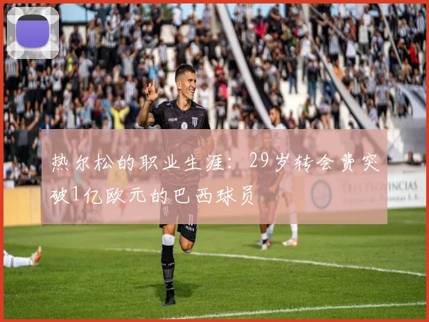 热尔松的职业生涯：29岁转会费突破1亿欧元的巴西球员