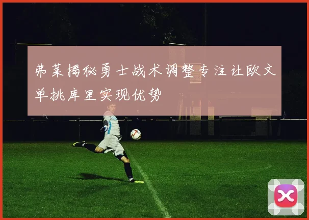 弗莱揭秘勇士战术调整专注让欧文单挑库里实现优势
