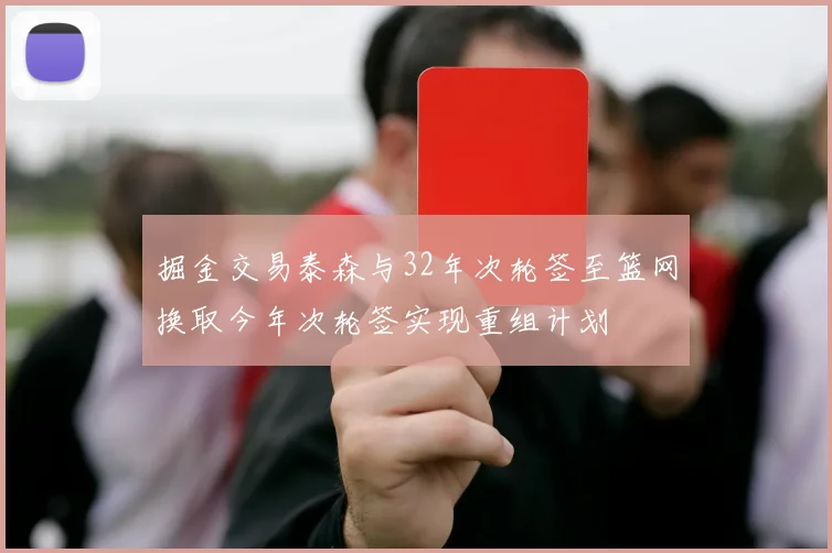 掘金交易泰森与32年次轮签至篮网换取今年次轮签实现重组计划