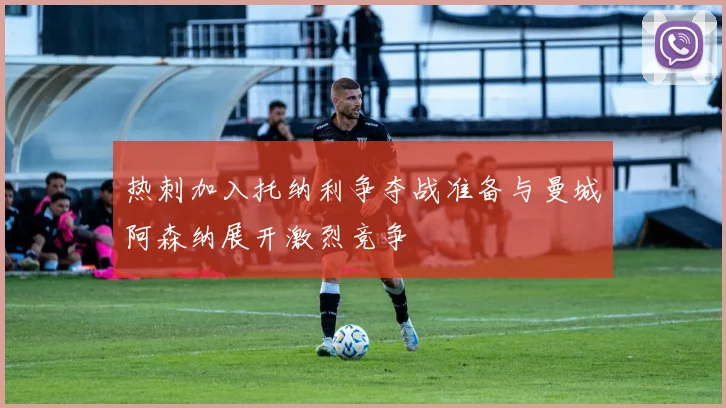热刺加入托纳利争夺战准备与曼城阿森纳展开激烈竞争