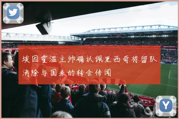 埃因霍温主帅确认佩里西奇将留队消除与国米的转会传闻