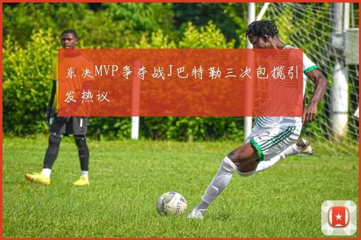 东决MVP争夺战J巴特勒三次包揽引发热议