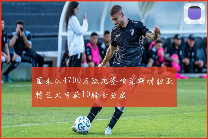 国米以4700万欧元签帕莱斯特拉亚特兰大可获10转会分成