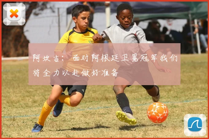阿坎吉：面对阿根廷卫冕冠军我们将全力以赴做好准备