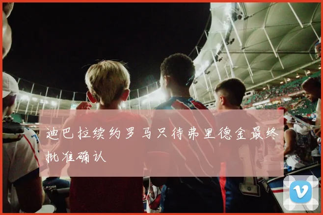 迪巴拉续约罗马只待弗里德金最终批准确认