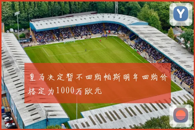 皇马决定暂不回购帕斯明年回购价格定为1000万欧元
