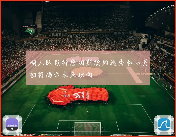 湖人队期待詹姆斯续约选秀和七月初将揭示未来动向