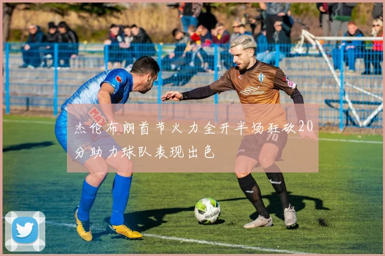 杰伦布朗首节火力全开半场狂砍20分助力球队表现出色