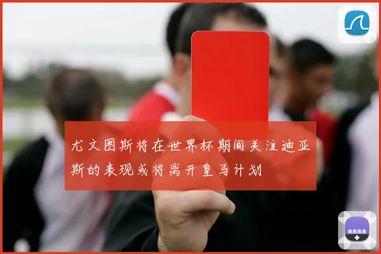 尤文图斯将在世界杯期间关注迪亚斯的表现或将离开皇马计划